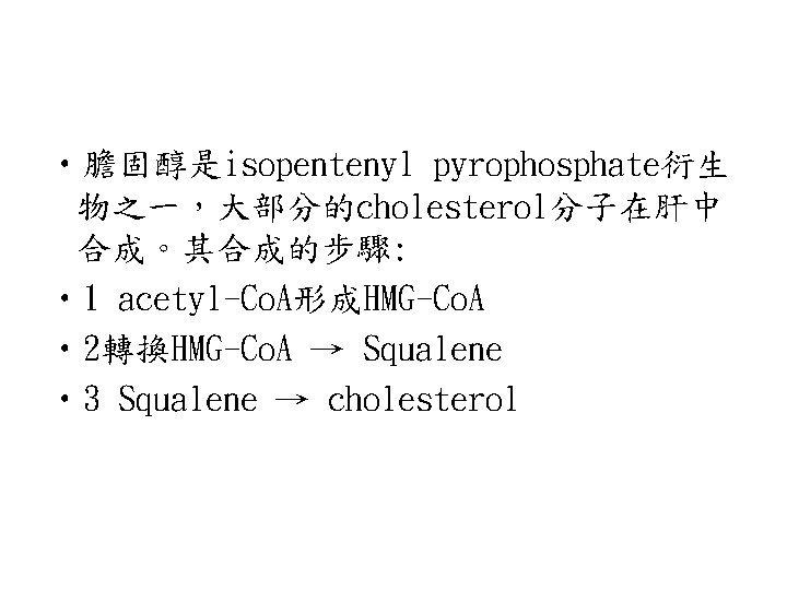  • 膽固醇是isopentenyl pyrophosphate衍生 物之一，大部分的cholesterol分子在肝中 合成。其合成的步驟: • 1 acetyl-Co. A形成HMG-Co. A • 2轉換HMG-Co. A