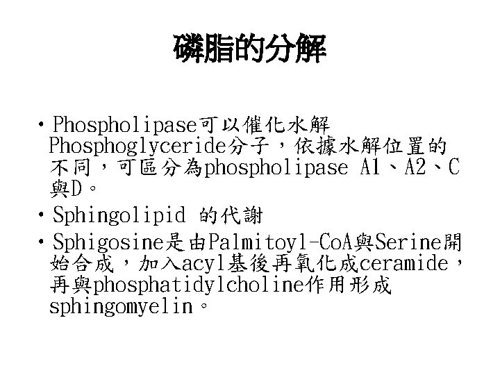 磷脂的分解 • Phospholipase可以催化水解 Phosphoglyceride分子，依據水解位置的 不同，可區分為phospholipase A 1、A 2、C 與D。 • Sphingolipid 的代謝 • Sphigosine是由Palmitoyl-Co.