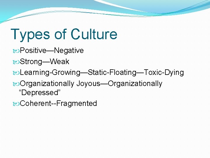 Types of Culture Positive—Negative Strong—Weak Learning-Growing—Static-Floating—Toxic-Dying Organizationally Joyous—Organizationally “Depressed” Coherent--Fragmented 