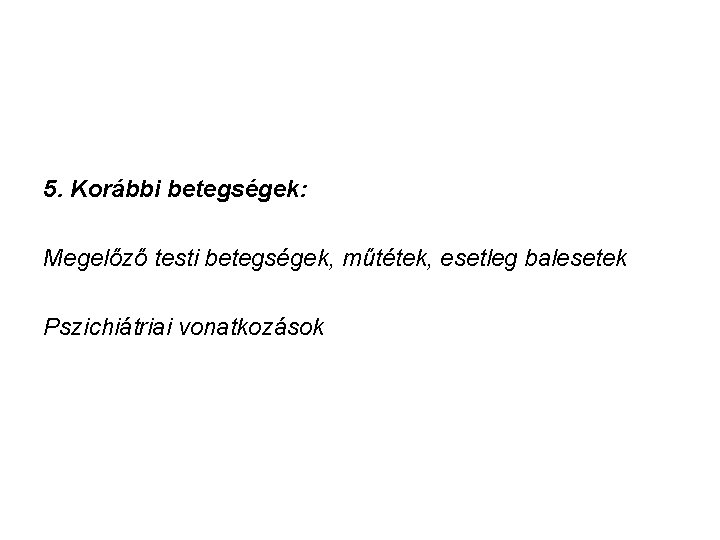 5. Korábbi betegségek: Megelőző testi betegségek, műtétek, esetleg balesetek Pszichiátriai vonatkozások 