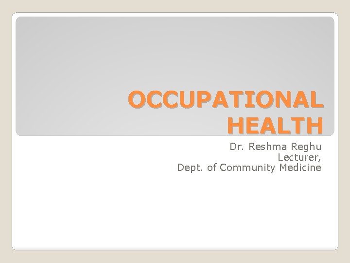 OCCUPATIONAL HEALTH Dr. Reshma Reghu Lecturer, Dept. of Community Medicine 