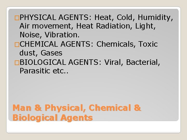 �PHYSICAL AGENTS: Heat, Cold, Humidity, Air movement, Heat Radiation, Light, Noise, Vibration. �CHEMICAL AGENTS: