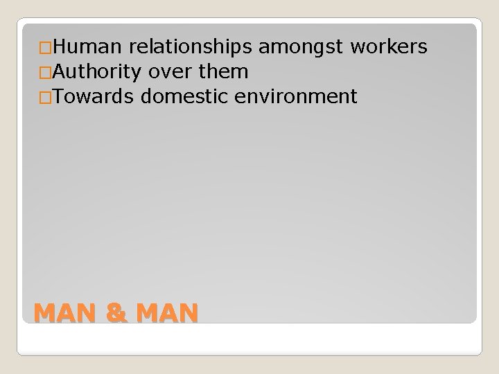 �Human relationships amongst workers �Authority over them �Towards domestic environment MAN & MAN 