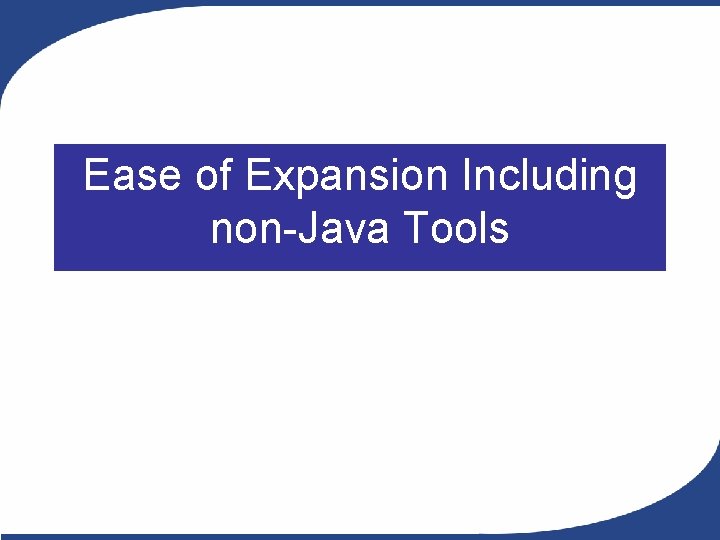 Ease of Expansion Including non-Java Tools Ease of Expansion Including non-Java Tools