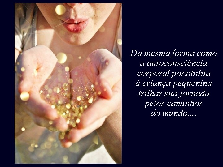 Da mesma forma como a autoconsciência corporal possibilita à criança pequenina trilhar sua jornada