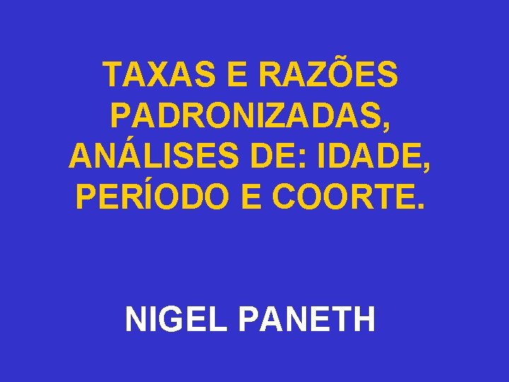 TAXAS E RAZÕES PADRONIZADAS, ANÁLISES DE: IDADE, PERÍODO E COORTE. NIGEL PANETH 