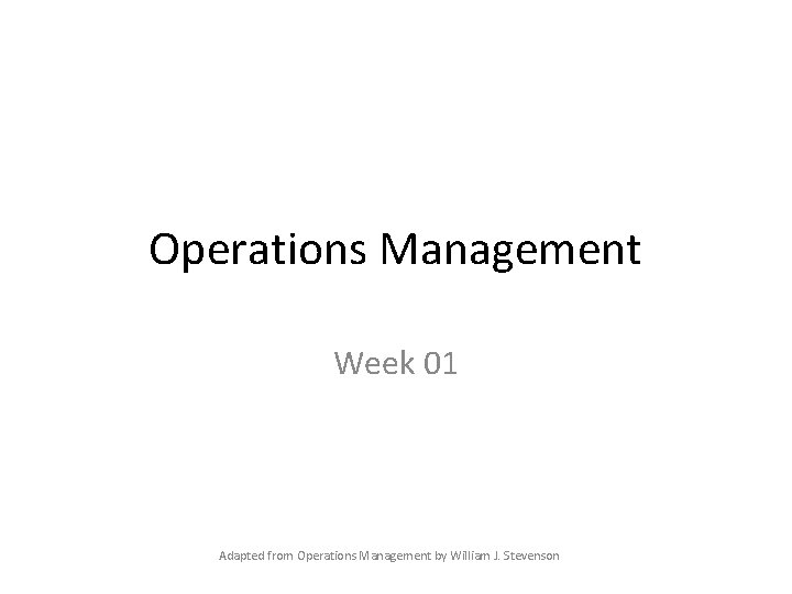 Operations Management Week 01 Adapted from Operations Management by William J. Stevenson 