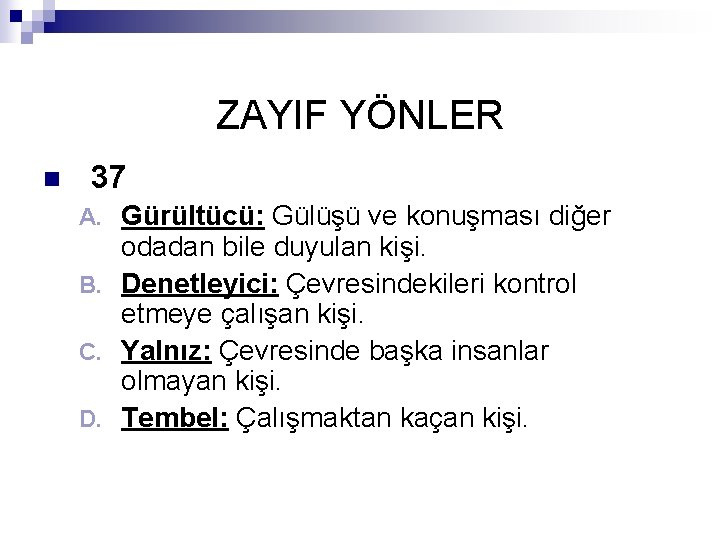 ZAYIF YÖNLER n 37 Gürültücü: Gülüşü ve konuşması diğer odadan bile duyulan kişi. B.