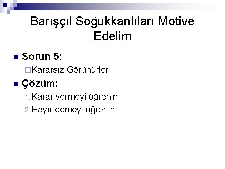 Barışçıl Soğukkanlıları Motive Edelim n Sorun 5: ¨ Kararsız n Görünürler Çözüm: 1. Karar