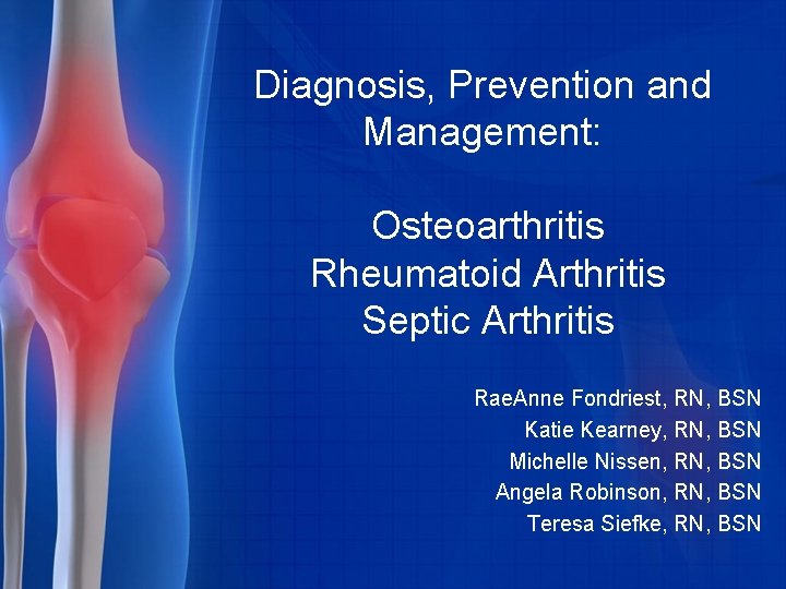 Diagnosis, Prevention and Management: Osteoarthritis Rheumatoid Arthritis Septic Arthritis Rae. Anne Fondriest, RN, BSN