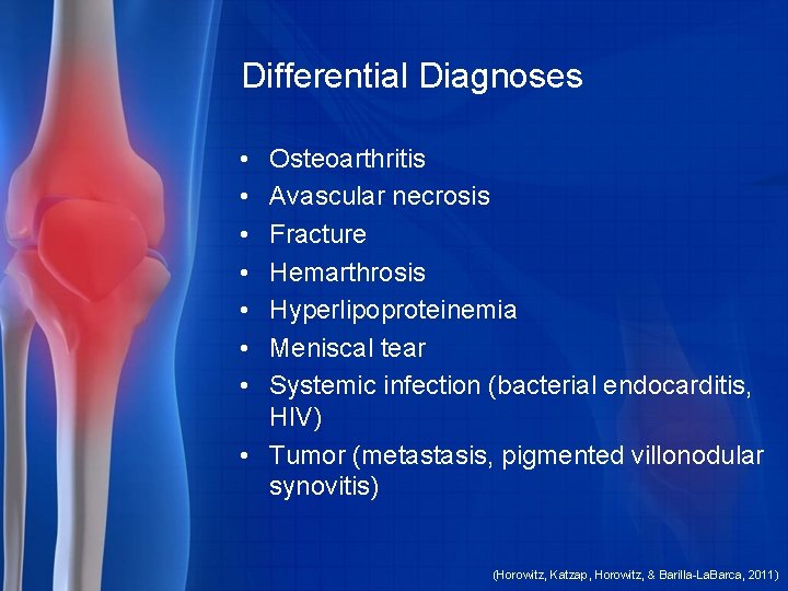 Differential Diagnoses • • Osteoarthritis Avascular necrosis Fracture Hemarthrosis Hyperlipoproteinemia Meniscal tear Systemic infection