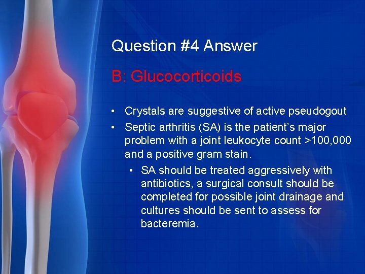 Question #4 Answer B: Glucocorticoids • Crystals are suggestive of active pseudogout • Septic