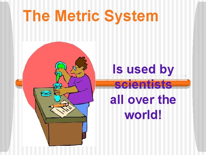 The Metric System Is used by scientists all over the world! 