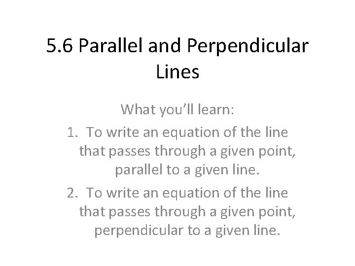 5. 6 Parallel and Perpendicular Lines What you’ll learn: 1. To write an equation