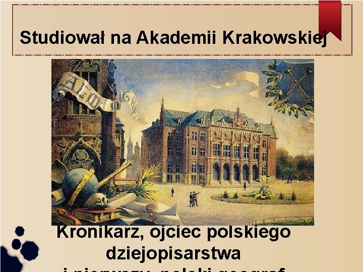Studiował na Akademii Krakowskiej Kronikarz, ojciec polskiego dziejopisarstwa Studiował na Akademii Krakowskiej Kronikarz, ojciec polskiego dziejopisarstwa