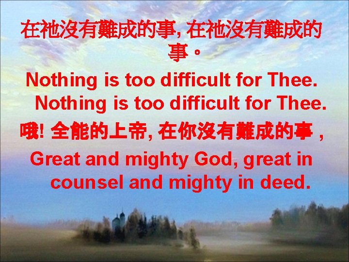 在祂沒有難成的事, 在祂沒有難成的 事。 Nothing is too difficult for Thee. 哦! 全能的上帝, 在你沒有難成的事 , Great
