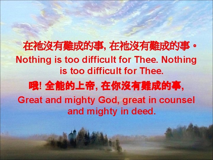 在祂沒有難成的事, 在祂沒有難成的事。 Nothing is too difficult for Thee. 哦! 全能的上帝, 在你沒有難成的事, Great and mighty