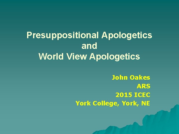 Presuppositional Apologetics and World View Apologetics John Oakes ARS 2015 ICEC York College, York,