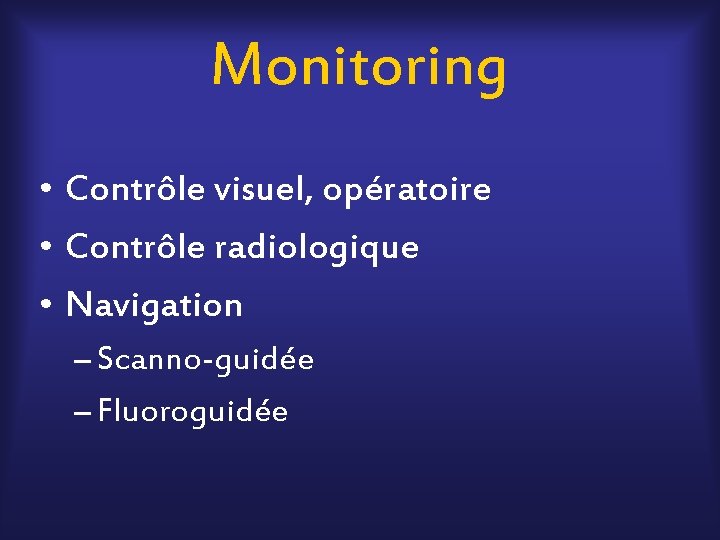 Monitoring • Contrôle visuel, opératoire • Contrôle radiologique • Navigation – Scanno-guidée – Fluoroguidée