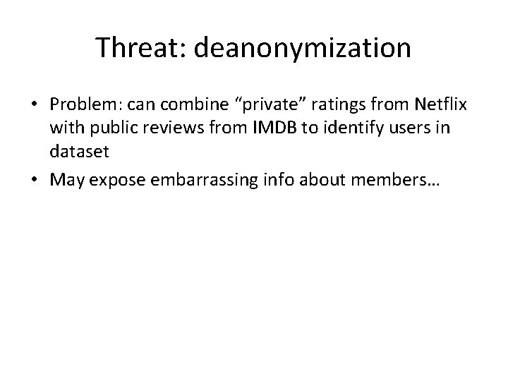 Threat: deanonymization • Problem: can combine “private” ratings from Netflix with public reviews from