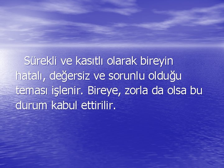 Sürekli ve kasıtlı olarak bireyin hatalı, değersiz ve sorunlu olduğu teması işlenir. Bireye, zorla