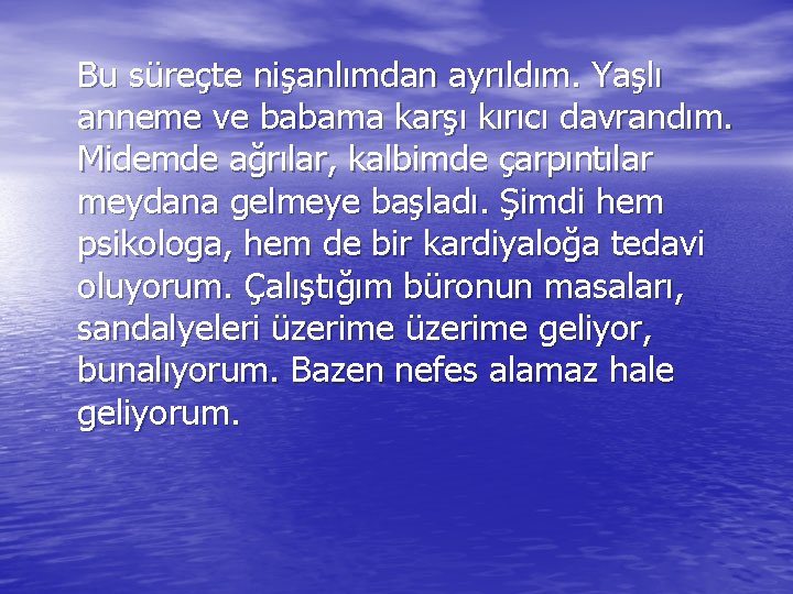 Bu süreçte nişanlımdan ayrıldım. Yaşlı anneme ve babama karşı kırıcı davrandım. Midemde ağrılar, kalbimde