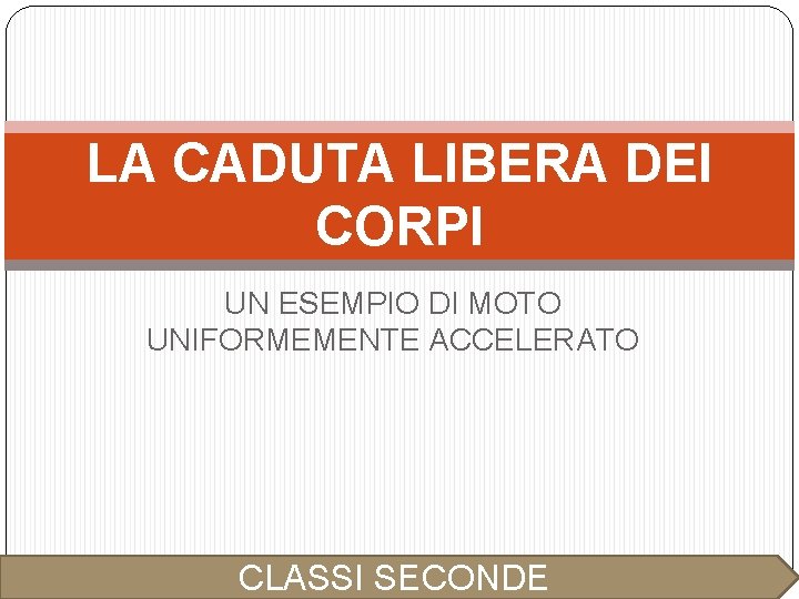 LA CADUTA LIBERA DEI CORPI UN ESEMPIO DI MOTO UNIFORMEMENTE ACCELERATO CLASSI SECONDE 