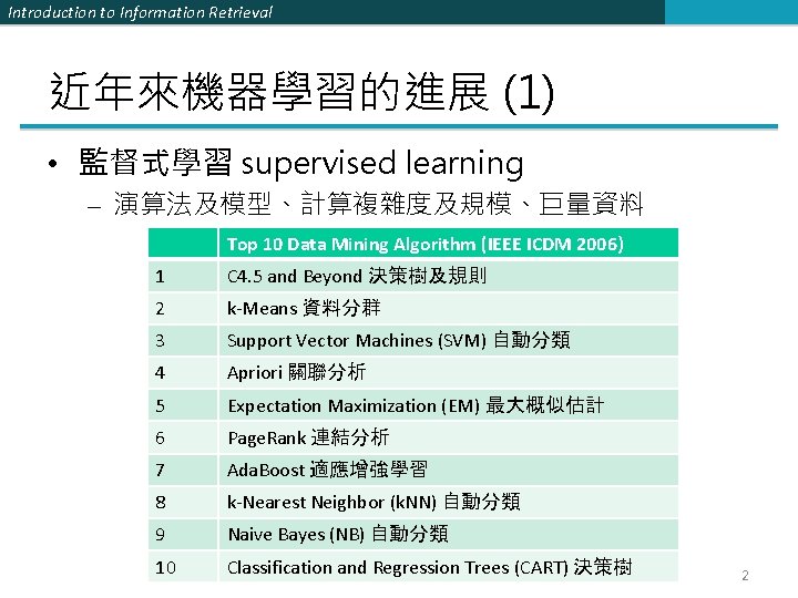 Introduction to Information Retrieval 近年來機器學習的進展 (1) • 監督式學習 supervised learning – 演算法及模型、計算複雜度及規模、巨量資料 Top 10