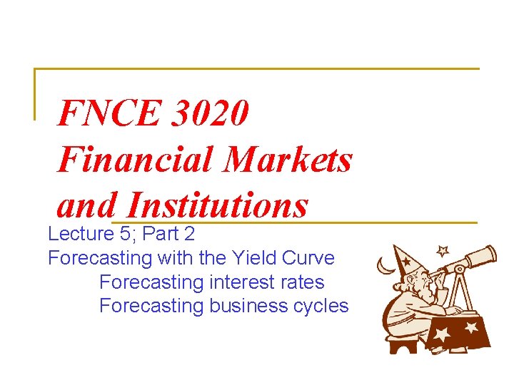 FNCE 3020 Financial Markets and Institutions Lecture 5; Part 2 Forecasting with the Yield