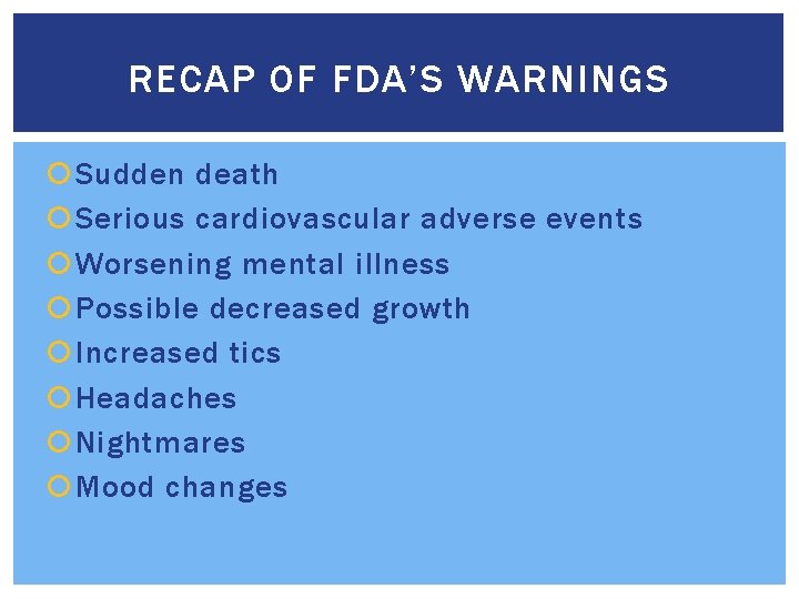 RECAP OF FDA’S WARNINGS Sudden death Serious cardiovascular adverse events Worsening mental illness Possible