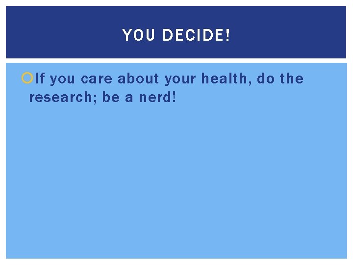 YOU DECIDE! If you care about your health, do the research; be a nerd!