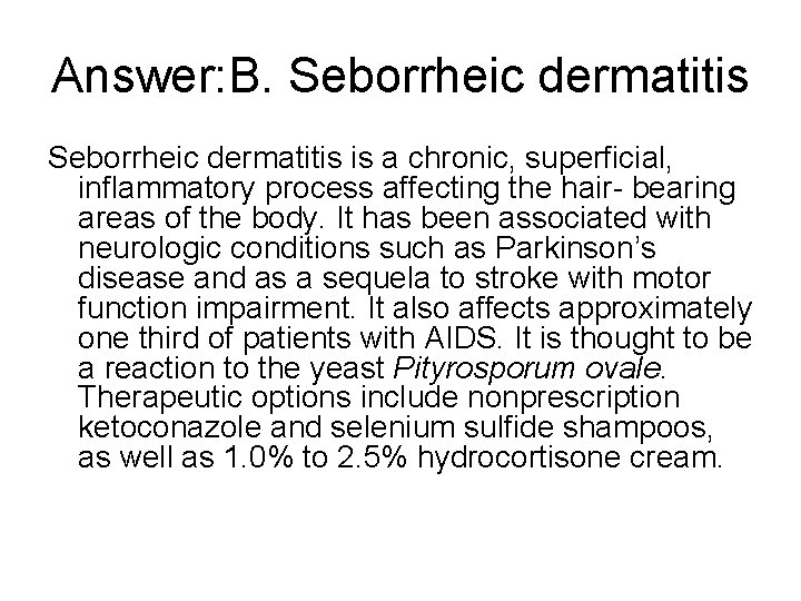 Answer: B. Seborrheic dermatitis is a chronic, superficial, inflammatory process affecting the hair- bearing