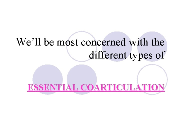 We’ll be most concerned with the different types of ESSENTIAL COARTICULATION We’ll be most concerned with the different types of ESSENTIAL COARTICULATION