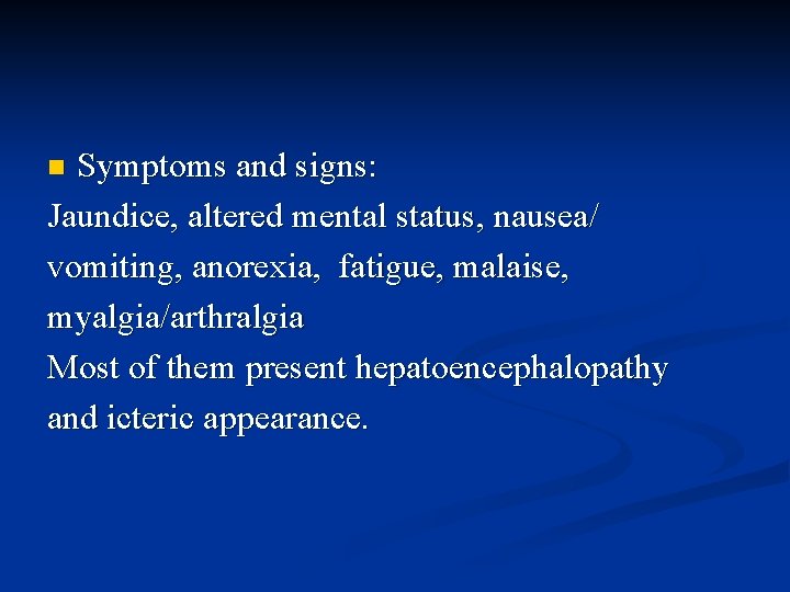 Symptoms and signs: Jaundice, altered mental status, nausea/ vomiting, anorexia, fatigue, malaise, myalgia/arthralgia Most