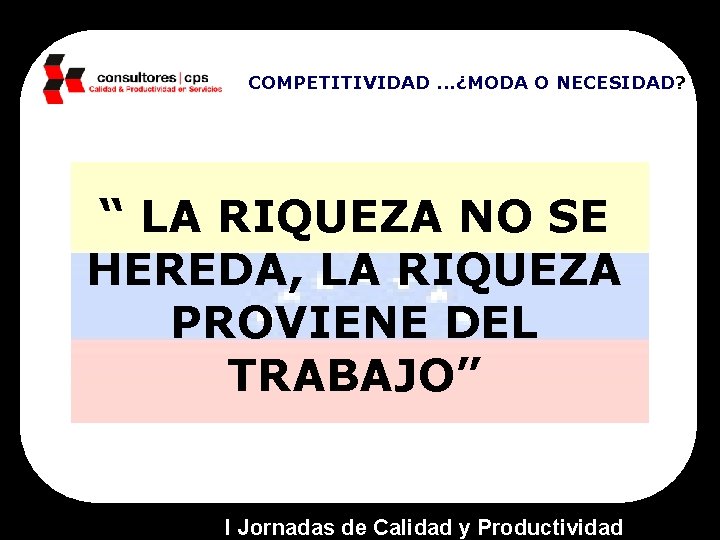 COMPETITIVIDAD. . . ¿MODA O NECESIDAD? “ LA RIQUEZA NO SE HEREDA, LA RIQUEZA