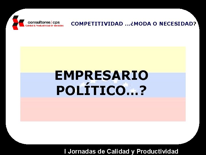 COMPETITIVIDAD. . . ¿MODA O NECESIDAD? EMPRESARIO POLÍTICO…? I Jornadas de Calidad y Productividad