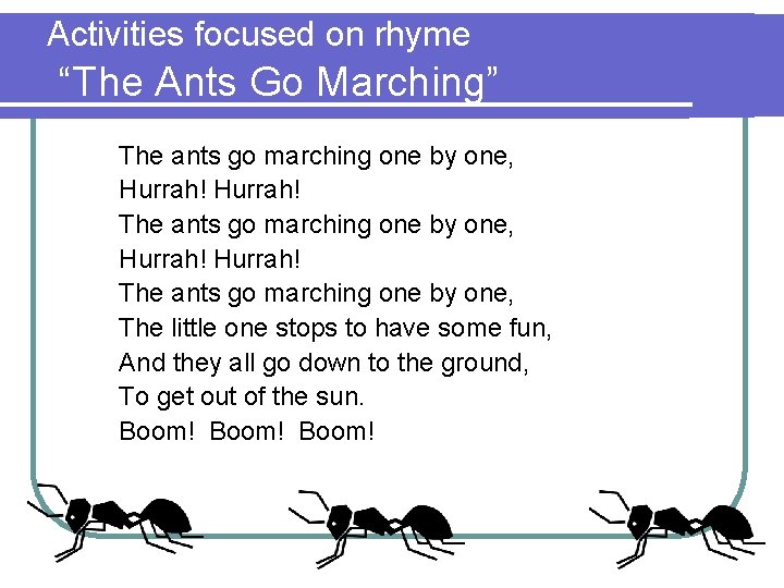 Activities focused on rhyme “The Ants Go Marching” The ants go marching one by