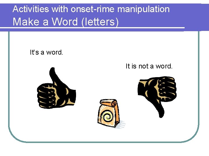 Activities with onset-rime manipulation Make a Word (letters) It’s a word. It is not