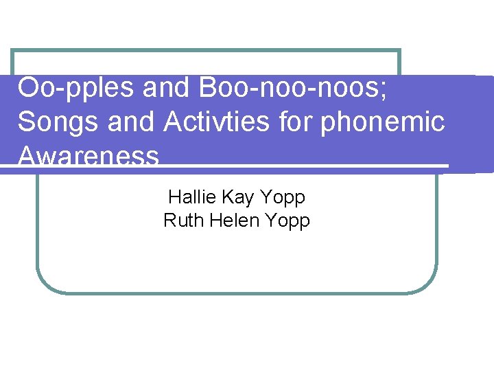 Oo-pples and Boo-noos; Songs and Activties for phonemic Awareness Hallie Kay Yopp Ruth Helen