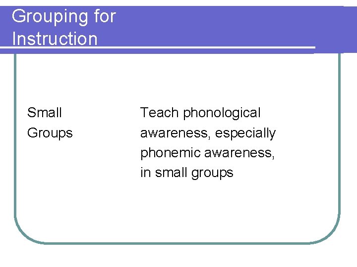 Grouping for Instruction Small Groups Teach phonological awareness, especially phonemic awareness, in small groups