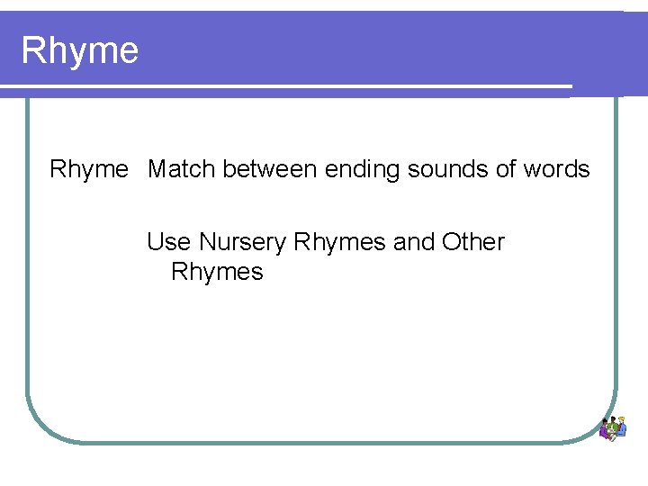 Rhyme Match between ending sounds of words Use Nursery Rhymes and Other Rhymes 