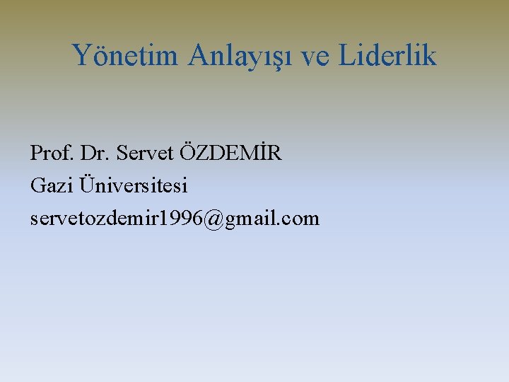 Yönetim Anlayışı ve Liderlik Prof. Dr. Servet ÖZDEMİR Gazi Üniversitesi servetozdemir 1996@gmail. com 