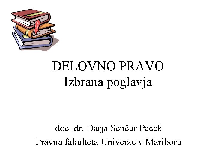 DELOVNO PRAVO Izbrana poglavja doc. dr. Darja Senčur Peček Pravna fakulteta Univerze v Mariboru