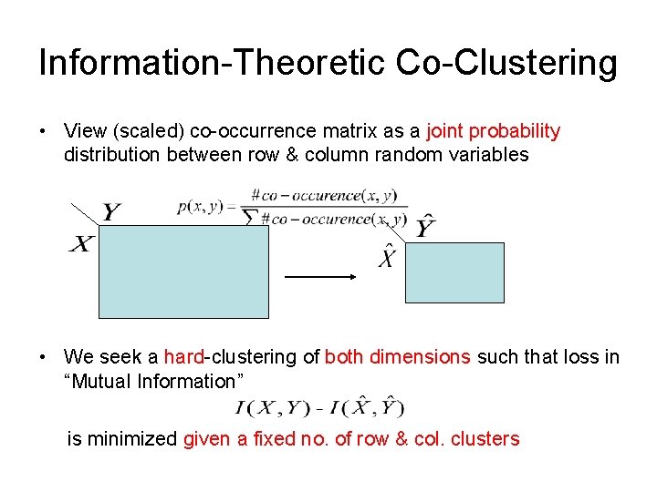 Information-Theoretic Co-Clustering • View (scaled) co-occurrence matrix as a joint probability distribution between row
