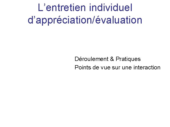 L’entretien individuel d’appréciation/évaluation Déroulement & Pratiques Points de vue sur une interaction 