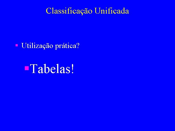 Classificação Unificada § Utilização prática? §Tabelas! 