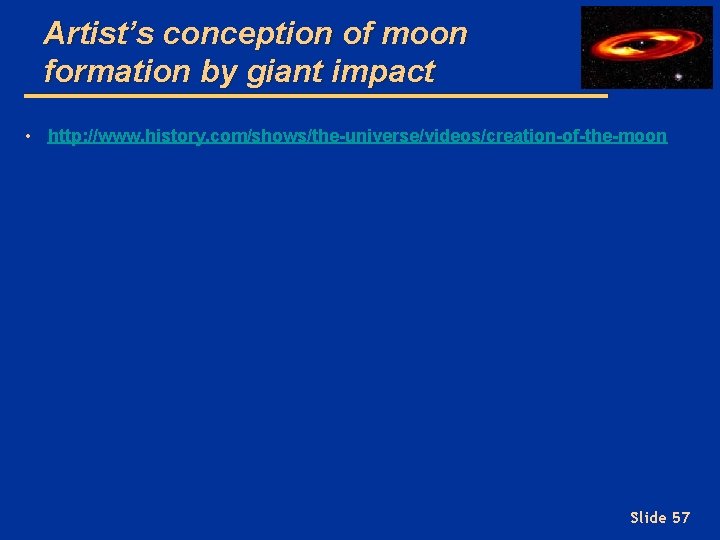 Artist’s conception of moon formation by giant impact • http: //www. history. com/shows/the-universe/videos/creation-of-the-moon Slide