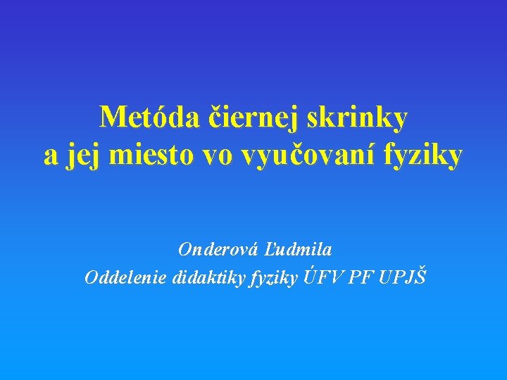Metóda čiernej skrinky a jej miesto vo vyučovaní fyziky Onderová Ľudmila Oddelenie didaktiky fyziky