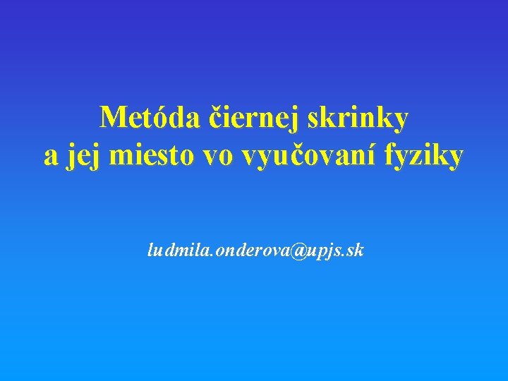 Metóda čiernej skrinky a jej miesto vo vyučovaní fyziky ludmila. onderova@upjs. sk 