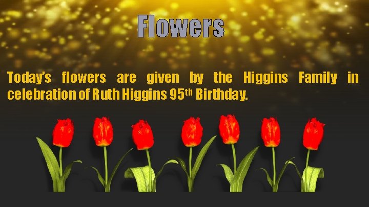 Flowers Today’s flowers are given by the Higgins Family in celebration of Ruth Higgins